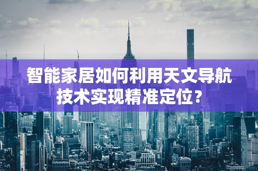 智能家居如何利用天文导航技术实现精准定位？