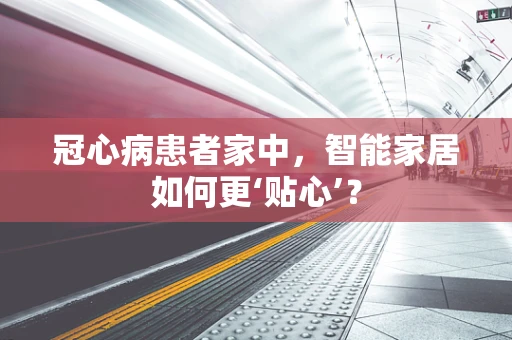 冠心病患者家中，智能家居如何更‘贴心’？