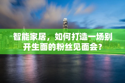 智能家居，如何打造一场别开生面的粉丝见面会？