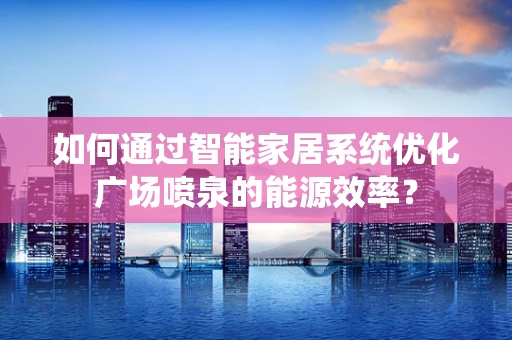 如何通过智能家居系统优化广场喷泉的能源效率？