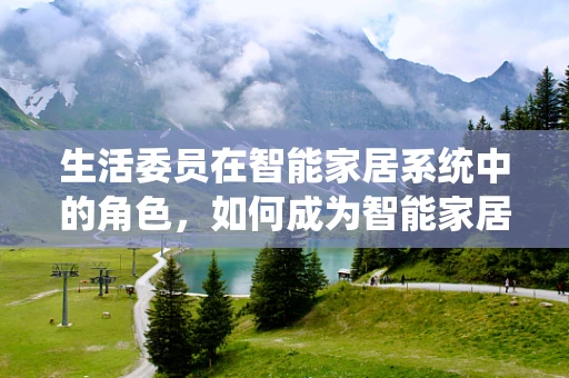 生活委员在智能家居系统中的角色，如何成为智能家居的指挥官？