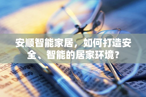 安顺智能家居，如何打造安全、智能的居家环境？
