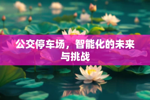 公交停车场，智能化的未来与挑战