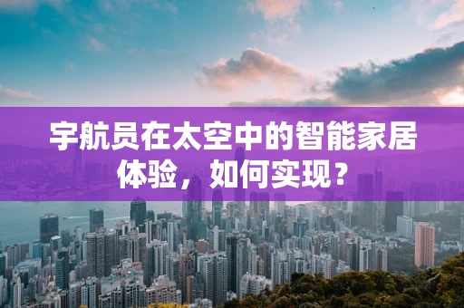 宇航员在太空中的智能家居体验，如何实现？