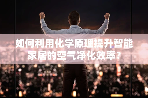 如何利用化学原理提升智能家居的空气净化效率？