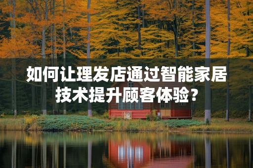 如何让理发店通过智能家居技术提升顾客体验？