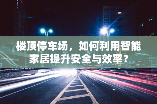 楼顶停车场，如何利用智能家居提升安全与效率？