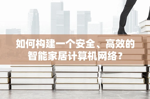 如何构建一个安全、高效的智能家居计算机网络？