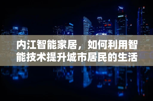 内江智能家居，如何利用智能技术提升城市居民的生活质量？