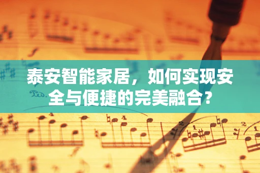 泰安智能家居，如何实现安全与便捷的完美融合？