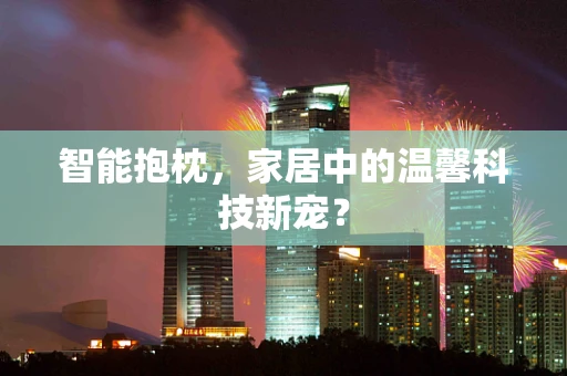 智能抱枕，家居中的温馨科技新宠？