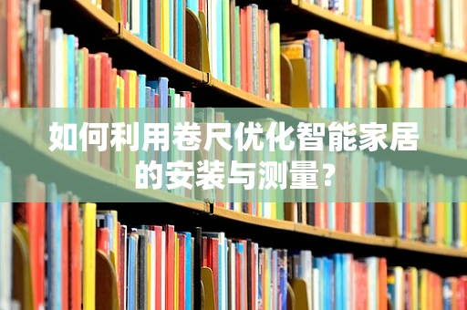 如何利用卷尺优化智能家居的安装与测量？