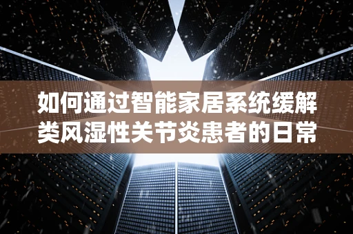 如何通过智能家居系统缓解类风湿性关节炎患者的日常挑战？