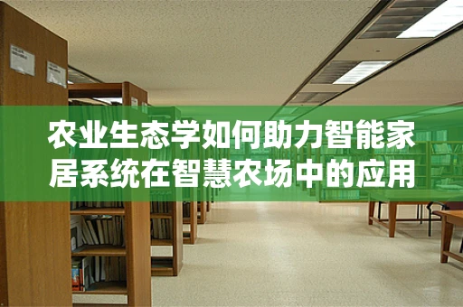 农业生态学如何助力智能家居系统在智慧农场中的应用？