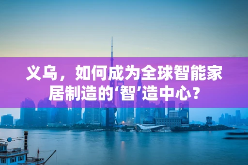 义乌，如何成为全球智能家居制造的‘智’造中心？