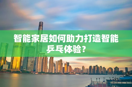 智能家居如何助力打造智能乒乓体验？