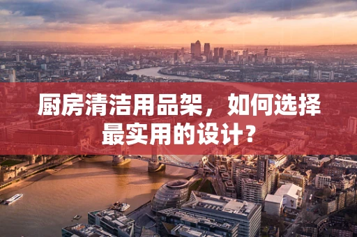 厨房清洁用品架，如何选择最实用的设计？