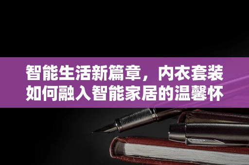 智能生活新篇章，内衣套装如何融入智能家居的温馨怀抱？