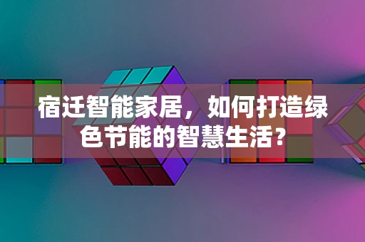 宿迁智能家居，如何打造绿色节能的智慧生活？