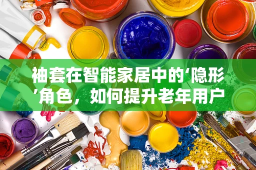 袖套在智能家居中的‘隐形’角色，如何提升老年用户的日常便利性？