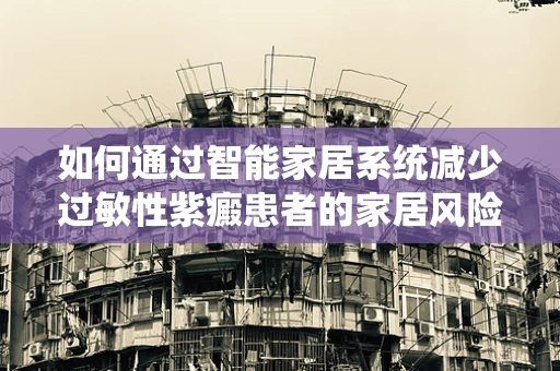 如何通过智能家居系统减少过敏性紫癜患者的家居风险？