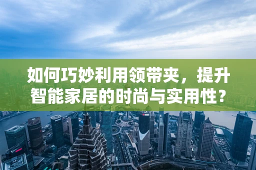 如何巧妙利用领带夹，提升智能家居的时尚与实用性？
