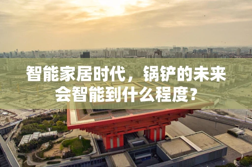 智能家居时代，锅铲的未来会智能到什么程度？