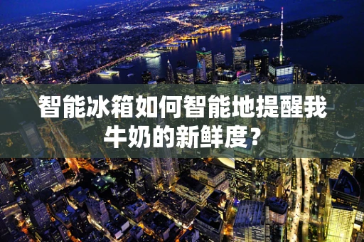 智能冰箱如何智能地提醒我牛奶的新鲜度？
