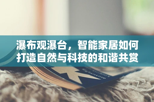瀑布观瀑台，智能家居如何打造自然与科技的和谐共赏？