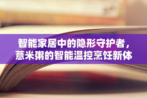 智能家居中的隐形守护者，薏米粥的智能温控烹饪新体验？