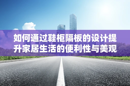 如何通过鞋柜隔板的设计提升家居生活的便利性与美观度？