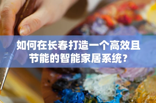 如何在长春打造一个高效且节能的智能家居系统？