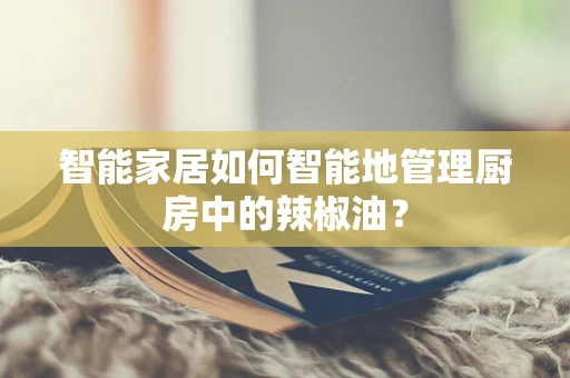 智能家居如何智能地管理厨房中的辣椒油？