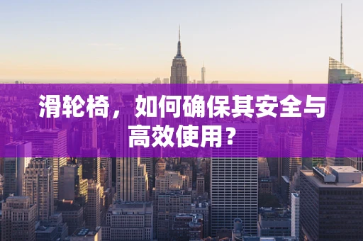 滑轮椅，如何确保其安全与高效使用？