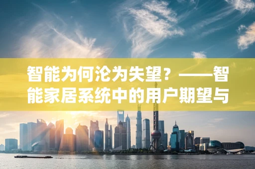 智能为何沦为失望？——智能家居系统中的用户期望与现实差距