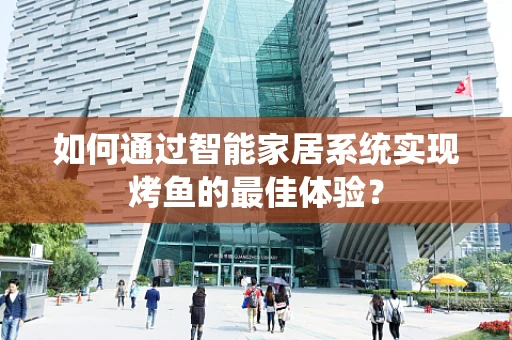 如何通过智能家居系统实现烤鱼的最佳体验？