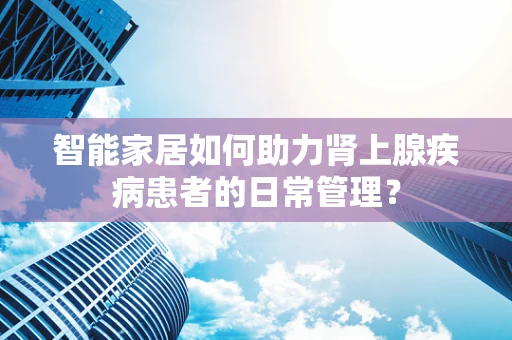 智能家居如何助力肾上腺疾病患者的日常管理？