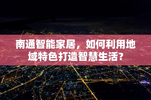 南通智能家居，如何利用地域特色打造智慧生活？
