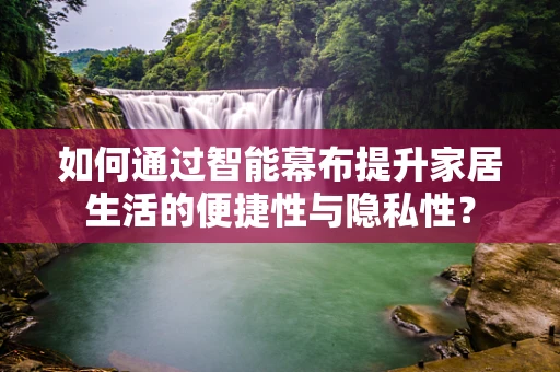 如何通过智能幕布提升家居生活的便捷性与隐私性？