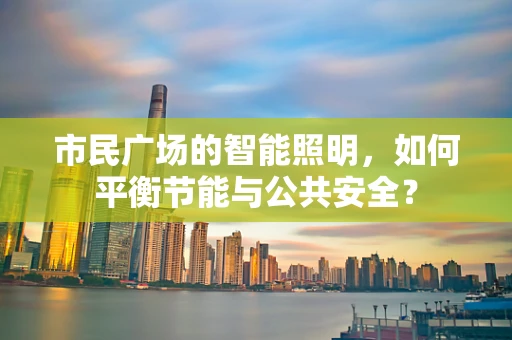 市民广场的智能照明，如何平衡节能与公共安全？