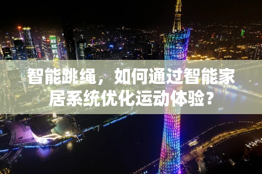 智能跳绳，如何通过智能家居系统优化运动体验？