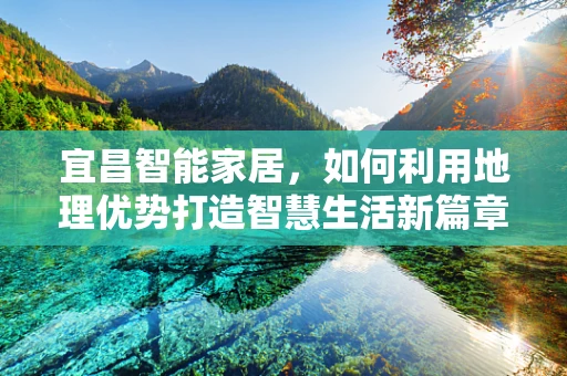 宜昌智能家居，如何利用地理优势打造智慧生活新篇章？