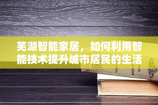 芜湖智能家居，如何利用智能技术提升城市居民的生活质量？
