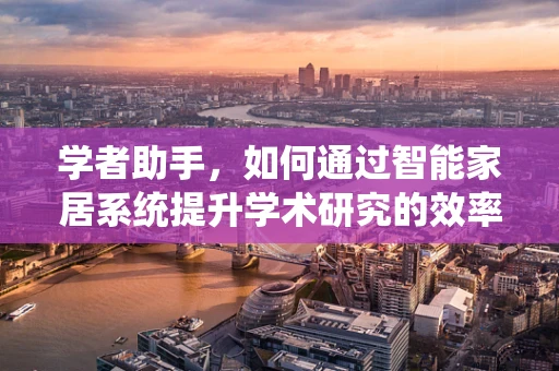 学者助手，如何通过智能家居系统提升学术研究的效率与质量？