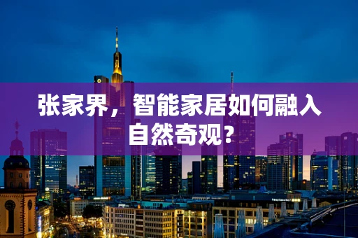 张家界，智能家居如何融入自然奇观？