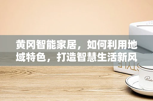 黄冈智能家居，如何利用地域特色，打造智慧生活新风尚？