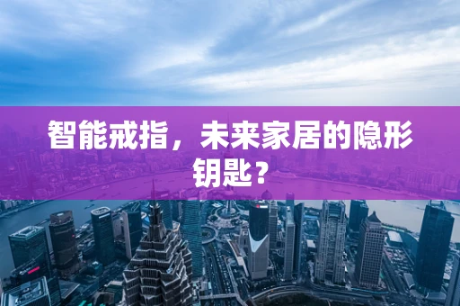 智能戒指，未来家居的隐形钥匙？