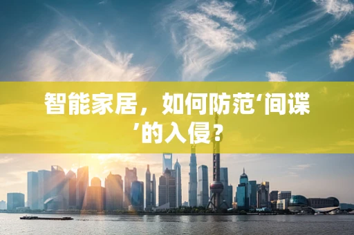 智能家居，如何防范‘间谍’的入侵？