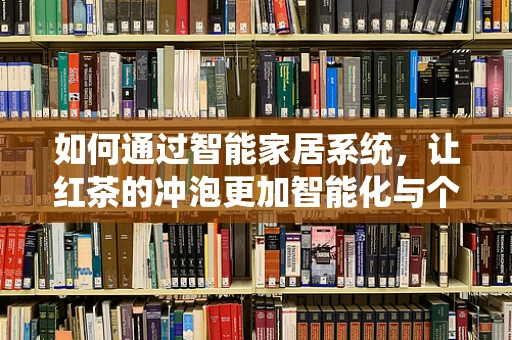 如何通过智能家居系统，让红茶的冲泡更加智能化与个性化？