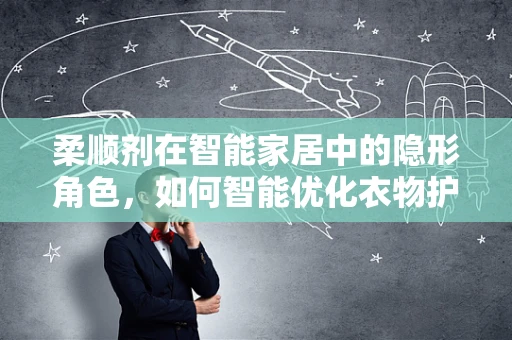 柔顺剂在智能家居中的隐形角色，如何智能优化衣物护理？